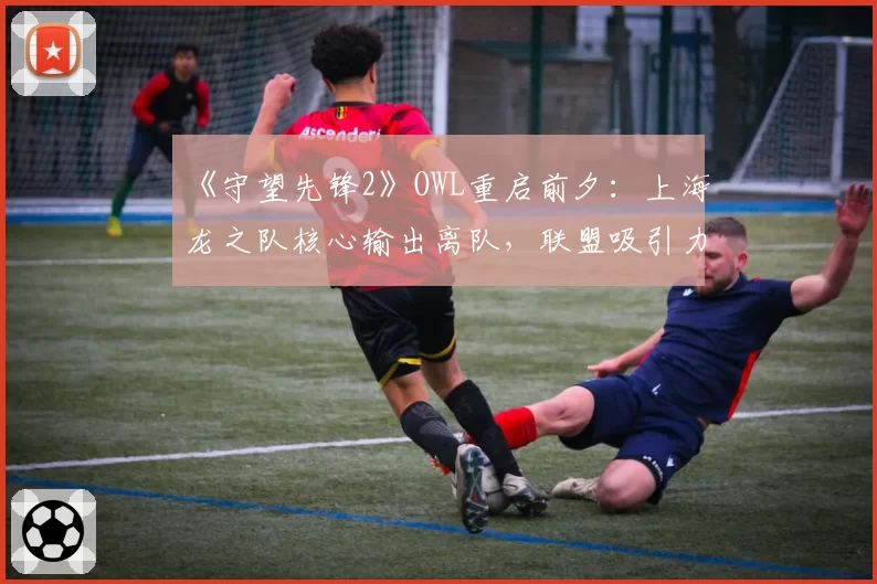 《守望先锋2》OWL重启前夕：上海龙之队核心输出离队，联盟吸引力遭质疑