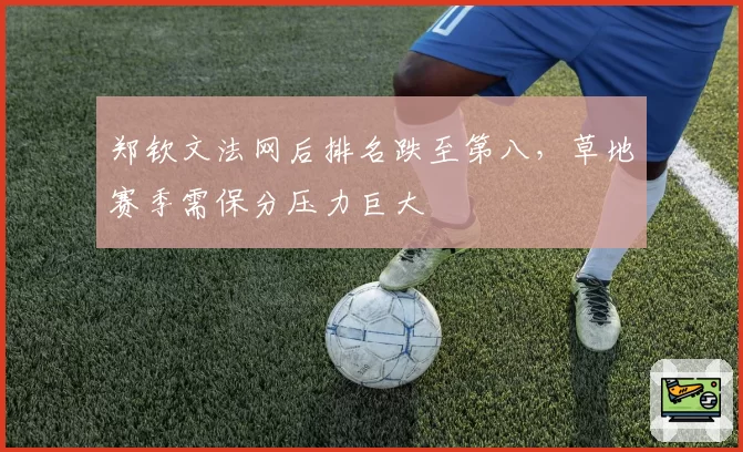 郑钦文法网后排名跌至第八,草地赛季需保分压力巨大
