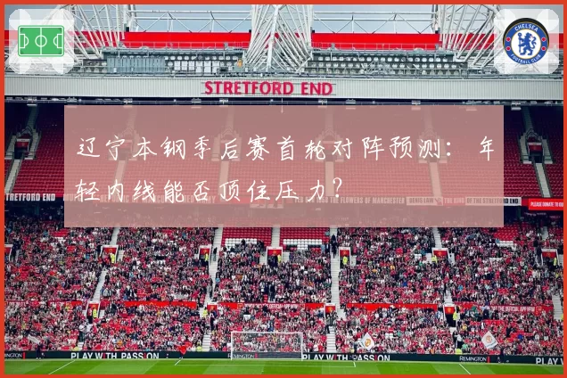 辽宁本钢季后赛首轮对阵预测：年轻内线能否顶住压力？