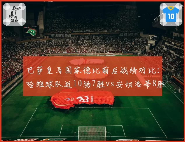 巴萨皇马国家德比前后战绩对比:哈维球队近10场7胜vs安切洛蒂8胜,稳定性决定冠军