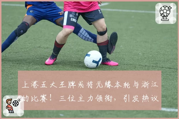 上港五大王牌或将无缘本轮与浙江的比赛!三位主力领衔,引发热议