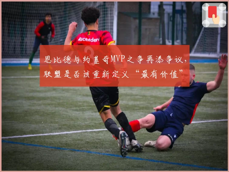 恩比德与约基奇MVP之争再添争议，联盟是否该重新定义“最有价值”标准？