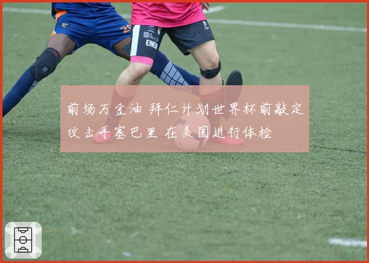 前场万金油 拜仁计划世界杯前敲定攻击手塞巴里 在美国进行体检