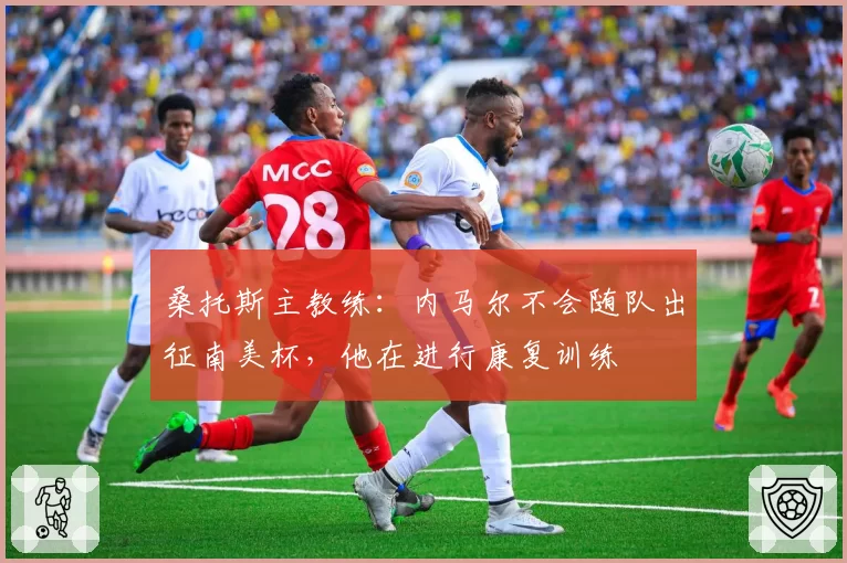 桑托斯主教练：内马尔不会随队出征南美杯，他在进行康复训练
