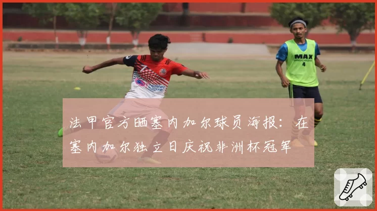 法甲官方晒塞内加尔球员海报:在塞内加尔独立日庆祝非洲杯冠军