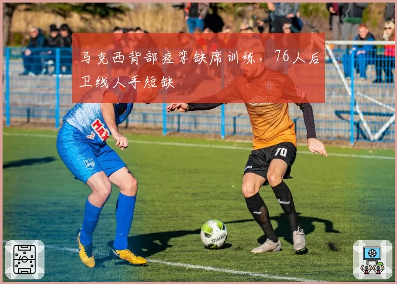 马克西背部痉挛缺席训练，76人后卫线人手短缺