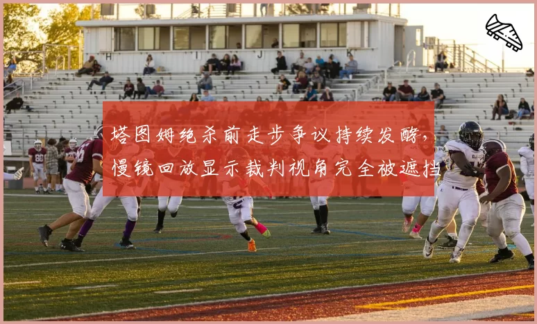 塔图姆绝杀前走步争议持续发酵，慢镜回放显示裁判视角完全被遮挡