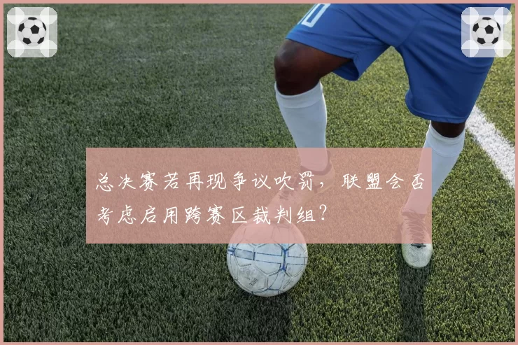 总决赛若再现争议吹罚,联盟会否考虑启用跨赛区裁判组?