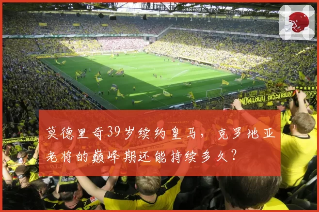莫德里奇39岁续约皇马,克罗地亚老将的巅峰期还能持续多久?