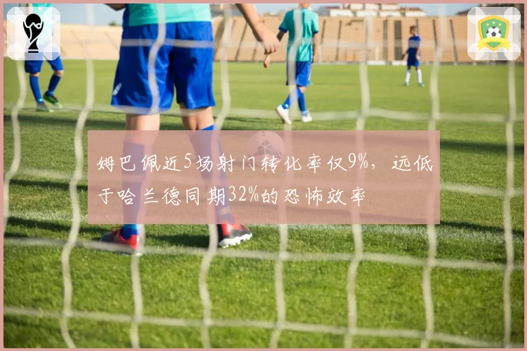 姆巴佩近5场射门转化率仅9%，远低于哈兰德同期32%的恐怖效率