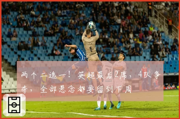 两个二选一!英超最后2席,4队争夺,全部悬念都要留到下周