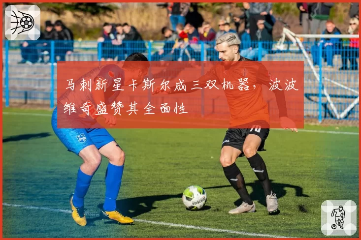 马刺新星卡斯尔成三双机器,波波维奇盛赞其全面性