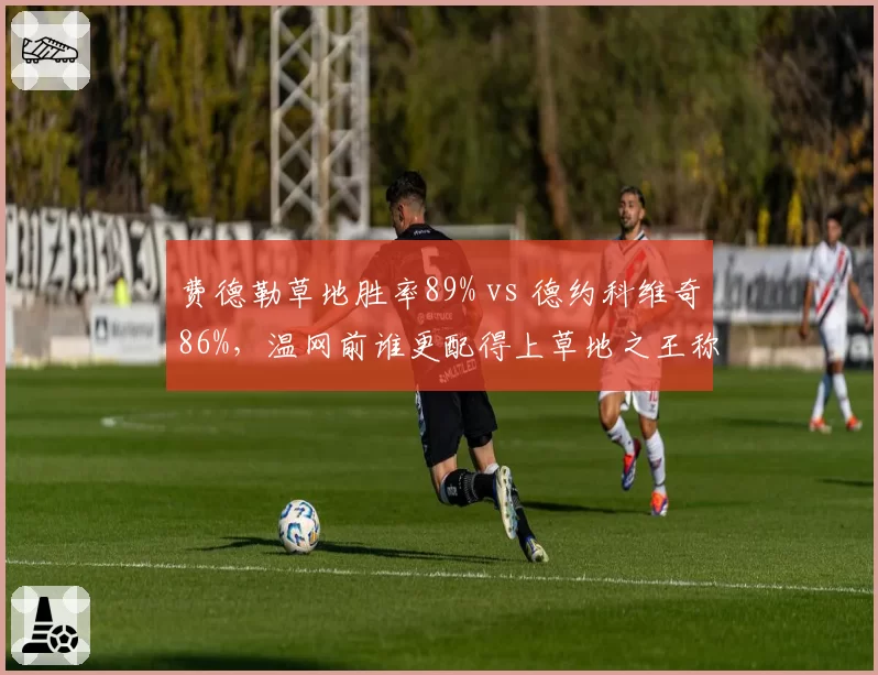 费德勒草地胜率89% vs 德约科维奇86%，温网前谁更配得上草地之王称号？