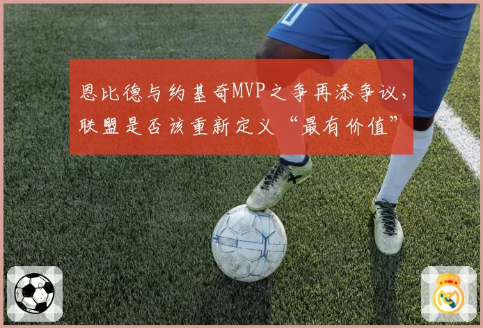 恩比德与约基奇MVP之争再添争议，联盟是否该重新定义“最有价值”标准？