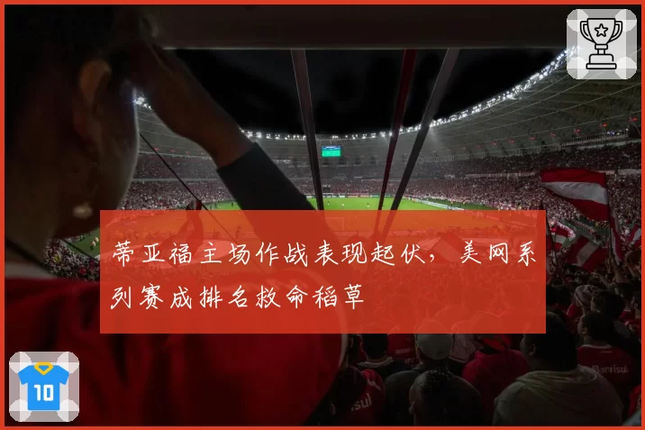 蒂亚福主场作战表现起伏,美网系列赛成排名救命稻草