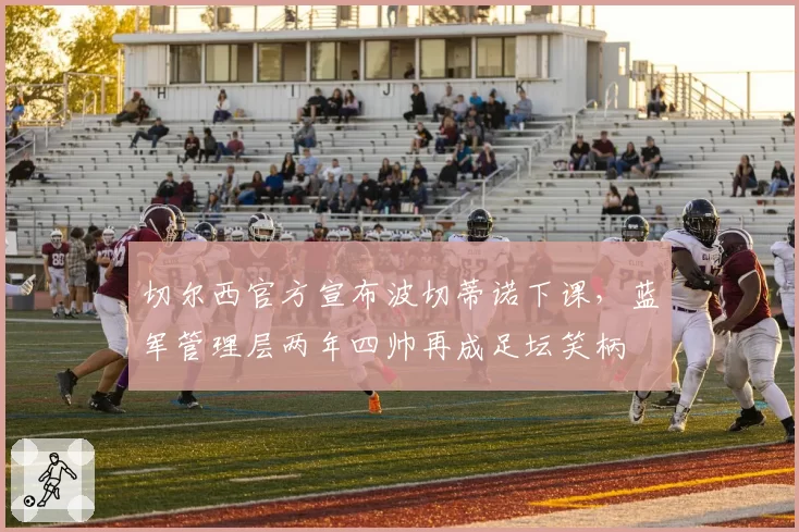 切尔西官方宣布波切蒂诺下课，蓝军管理层两年四帅再成足坛笑柄