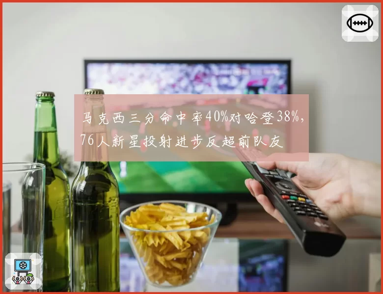 马克西三分命中率40%对哈登38%，76人新星投射进步反超前队友
