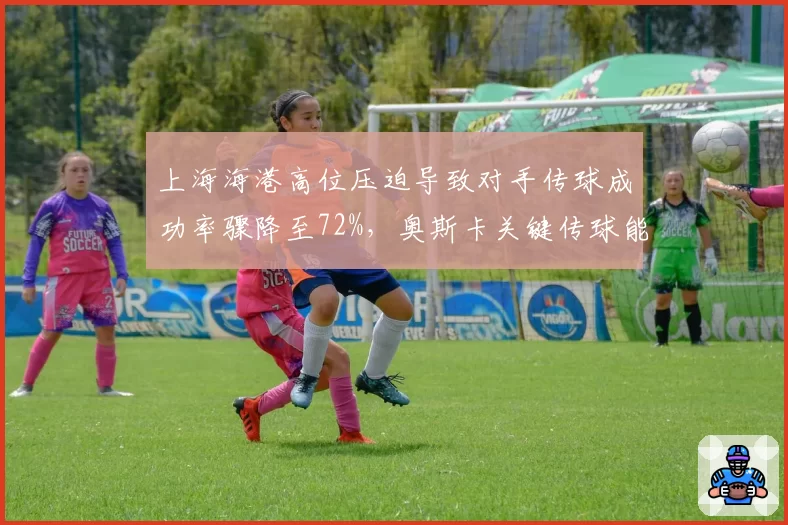 上海海港高位压迫导致对手传球成功率骤降至72%，奥斯卡关键传球能否再破百次大关？