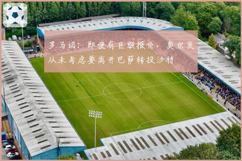 罗马诺:即便有巨额报价,奥尔莫从未考虑要离开巴萨转投沙特