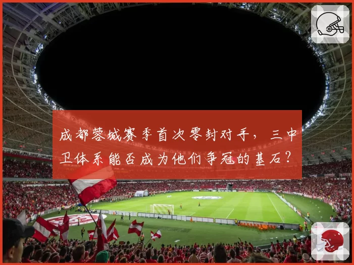 成都蓉城赛季首次零封对手，三中卫体系能否成为他们争冠的基石？