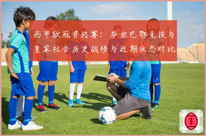 西甲欧冠资格赛:毕尔巴鄂竞技与皇家社会历史战绩与近期状态对比