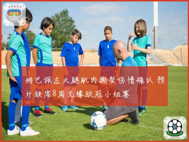姆巴佩左大腿肌肉撕裂伤情确认 预计缺席8周无缘欧冠小组赛