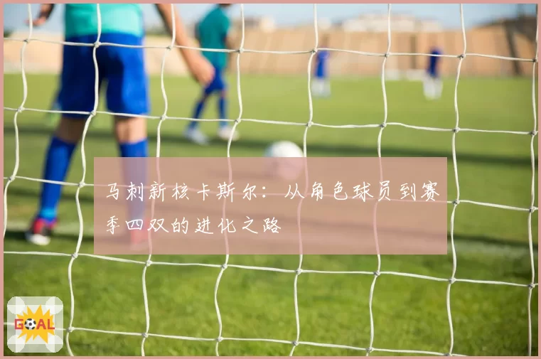 马刺新核卡斯尔:从角色球员到赛季四双的进化之路