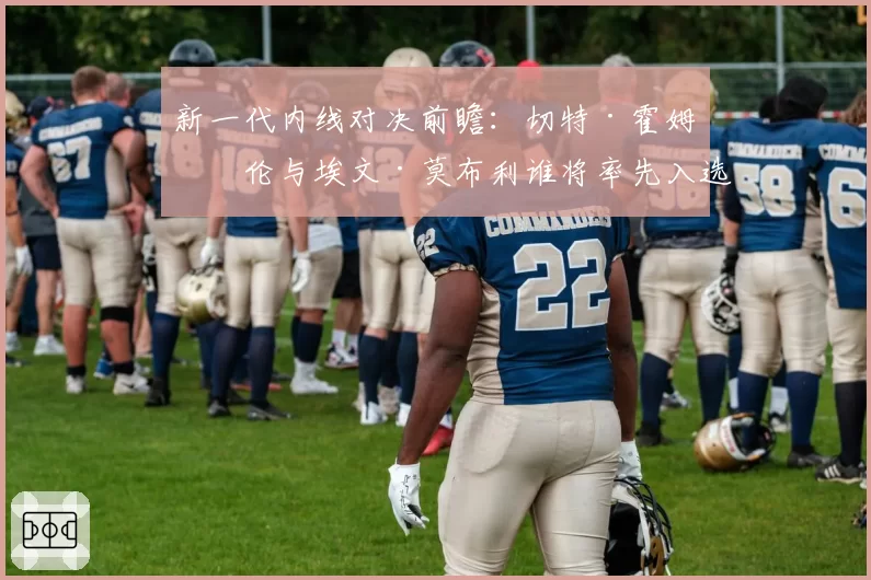 新一代内线对决前瞻：切特·霍姆格伦与埃文·莫布利谁将率先入选最佳一阵？