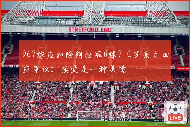 967球应扣除阿拉冠6球？C罗亲自回应争议：接受是一种美德
