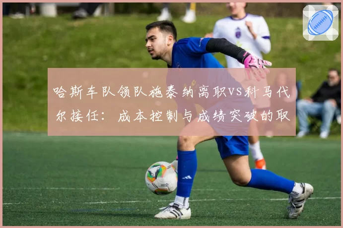 哈斯车队领队施泰纳离职vs科马代尔接任：成本控制与成绩突破的取舍