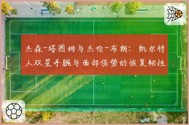 杰森-塔图姆与杰伦-布朗：凯尔特人双星手腕与面部伤势的恢复韧性分析