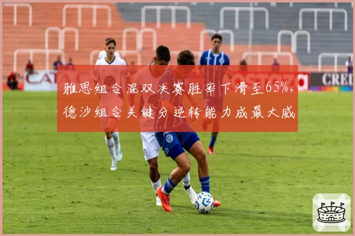 雅思组合混双决赛胜率下滑至65%，德沙组合关键分逆转能力成最大威胁